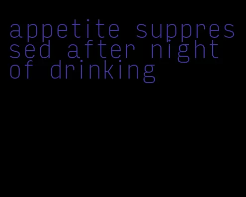 appetite suppressed after night of drinking