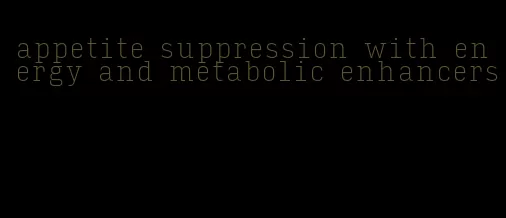 appetite suppression with energy and metabolic enhancers