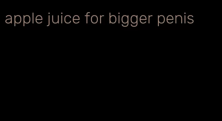 apple juice for bigger penis