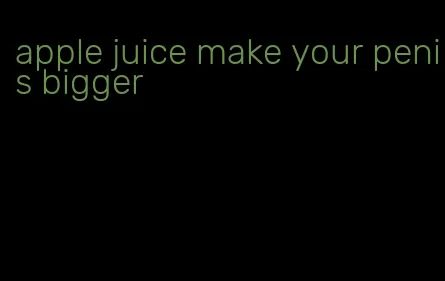 apple juice make your penis bigger