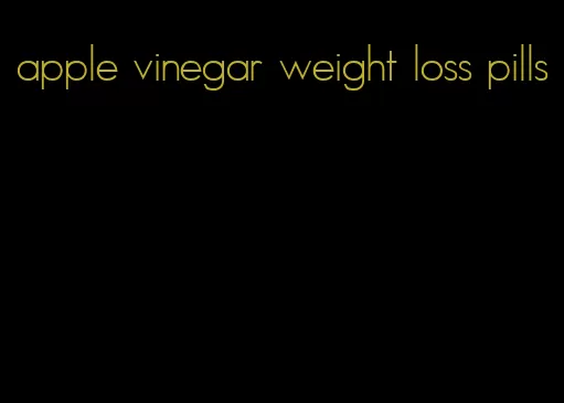 apple vinegar weight loss pills