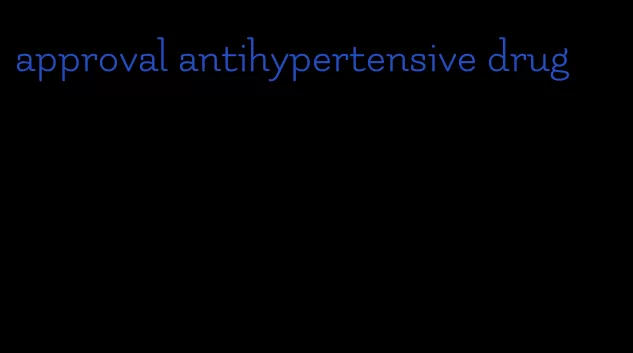 approval antihypertensive drug