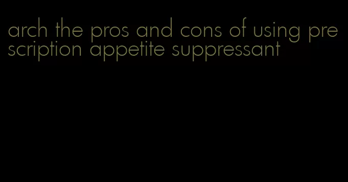 arch the pros and cons of using prescription appetite suppressant