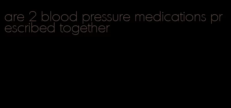 are 2 blood pressure medications prescribed together