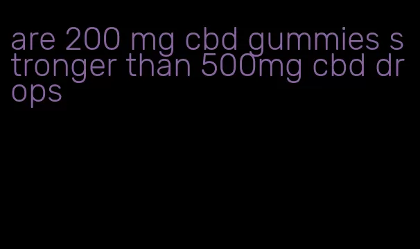 are 200 mg cbd gummies stronger than 500mg cbd drops