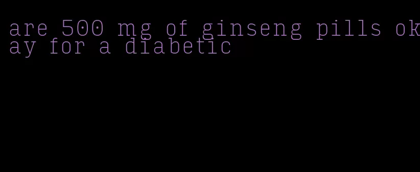 are 500 mg of ginseng pills okay for a diabetic