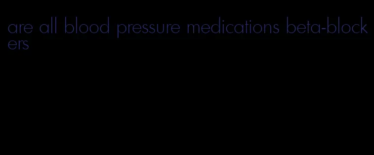 are all blood pressure medications beta-blockers