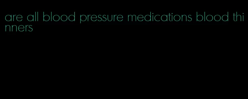 are all blood pressure medications blood thinners