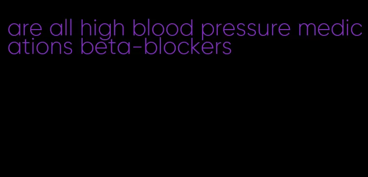 are all high blood pressure medications beta-blockers