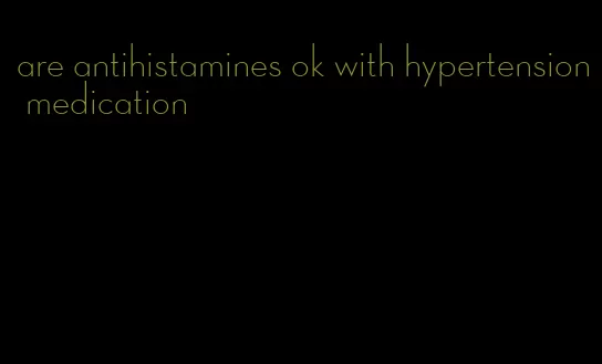 are antihistamines ok with hypertension medication