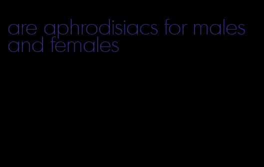 are aphrodisiacs for males and females