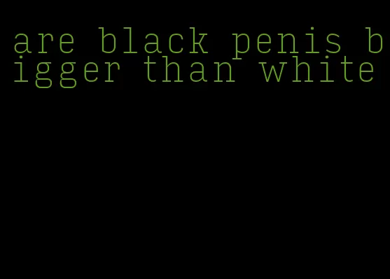 are black penis bigger than white