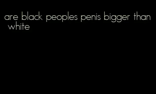 are black peoples penis bigger than white