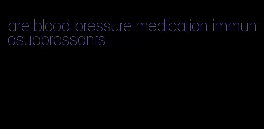 are blood pressure medication immunosuppressants