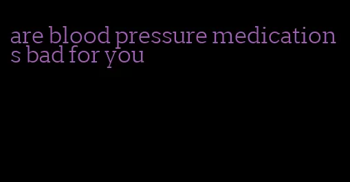 are blood pressure medications bad for you