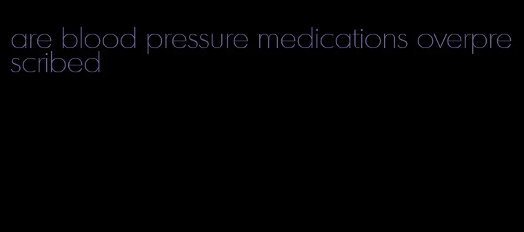 are blood pressure medications overprescribed
