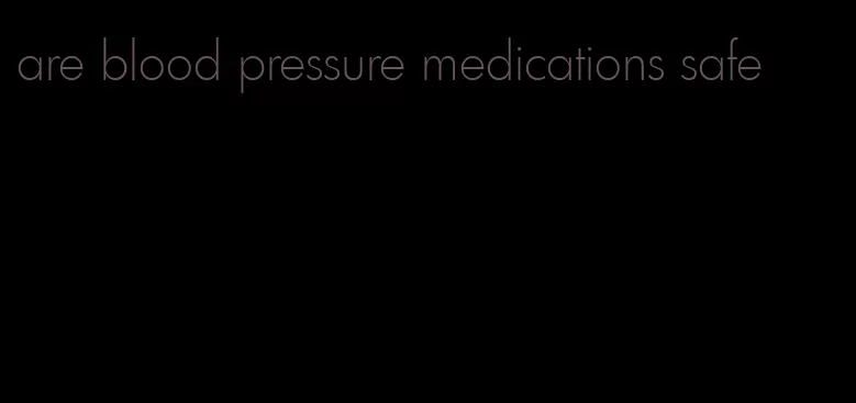 are blood pressure medications safe
