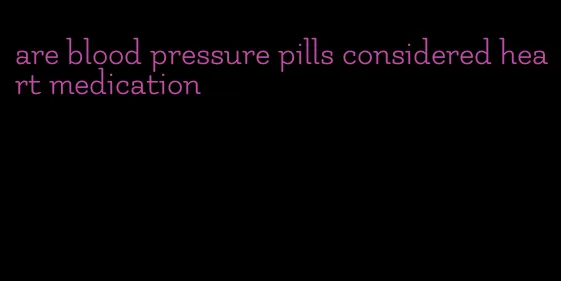 are blood pressure pills considered heart medication