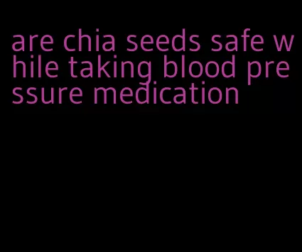 are chia seeds safe while taking blood pressure medication