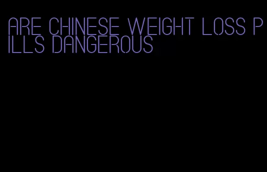 are chinese weight loss pills dangerous