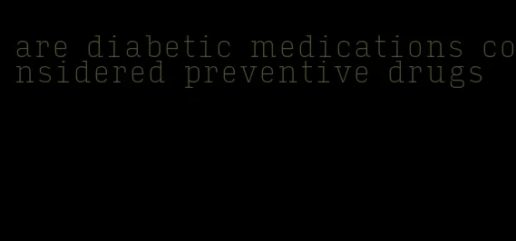 are diabetic medications considered preventive drugs