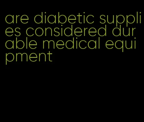 are diabetic supplies considered durable medical equipment