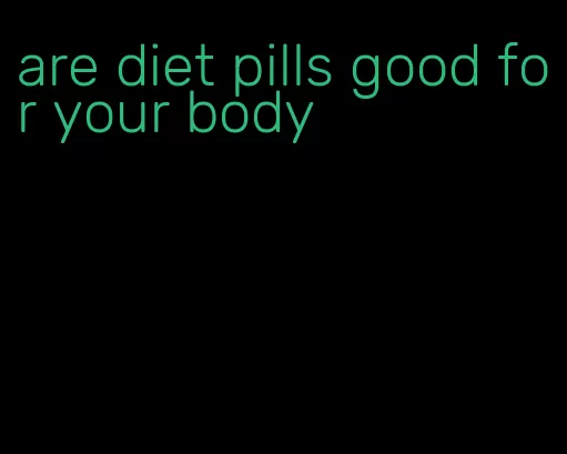 are diet pills good for your body
