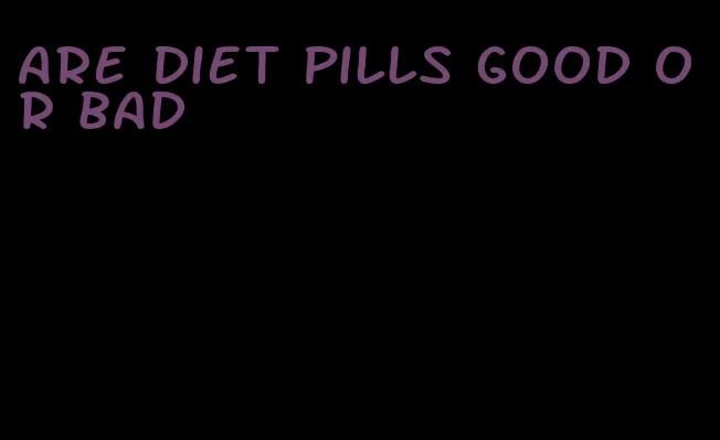are diet pills good or bad