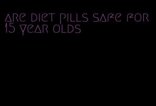 are diet pills safe for 15 year olds
