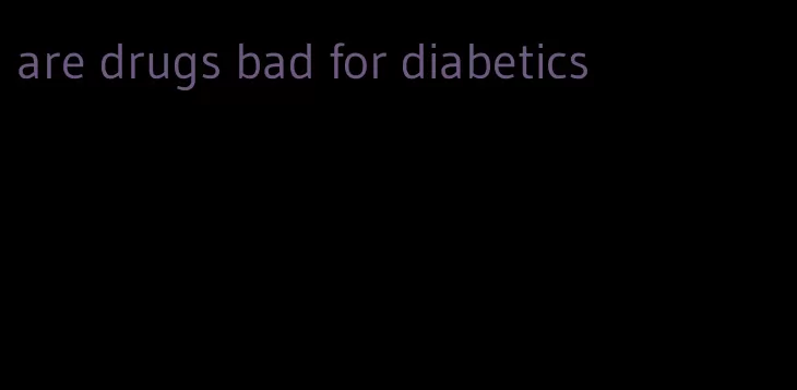are drugs bad for diabetics