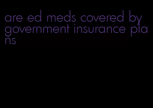 are ed meds covered by government insurance plans