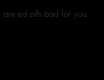 are ed pills bad for you