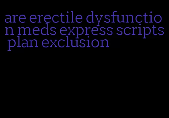 are erectile dysfunction meds express scripts plan exclusion