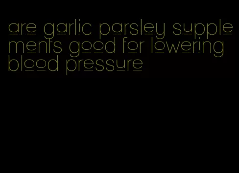 are garlic parsley supplements good for lowering blood pressure