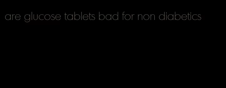 are glucose tablets bad for non diabetics