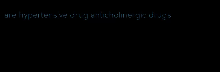 are hypertensive drug anticholinergic drugs