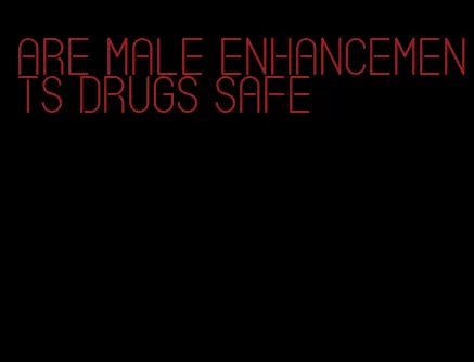 are male enhancements drugs safe