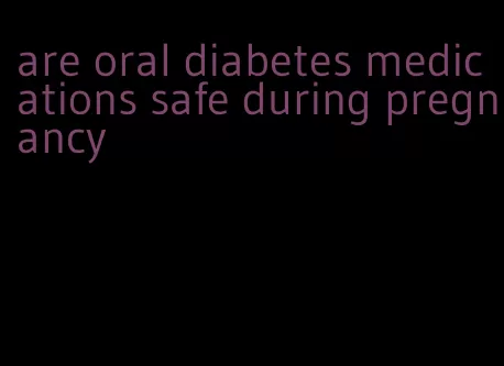 are oral diabetes medications safe during pregnancy