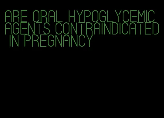 are oral hypoglycemic agents contraindicated in pregnancy