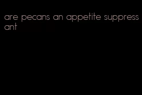 are pecans an appetite suppressant