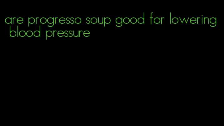are progresso soup good for lowering blood pressure