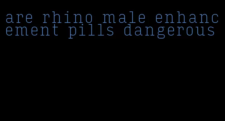 are rhino male enhancement pills dangerous