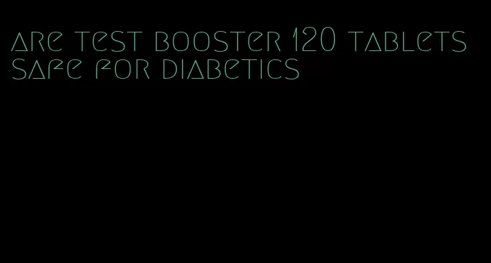 are test booster 120 tablets safe for diabetics