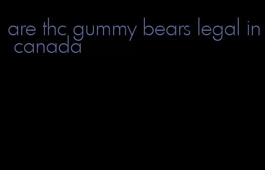are thc gummy bears legal in canada