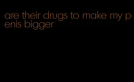 are their drugs to make my penis bigger