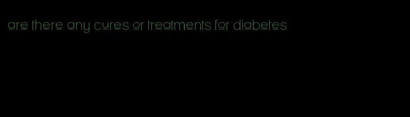 are there any cures or treatments for diabetes