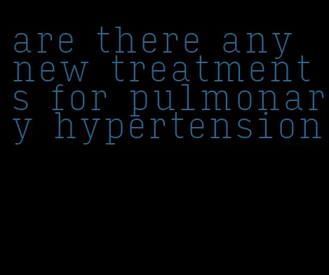 are there any new treatments for pulmonary hypertension