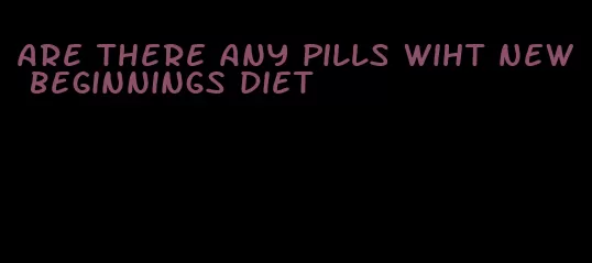 are there any pills wiht new beginnings diet