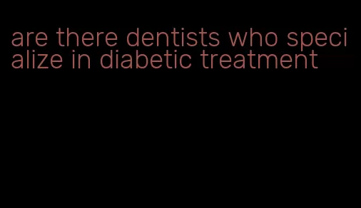 are there dentists who specialize in diabetic treatment