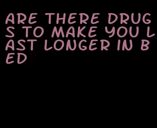 are there drugs to make you last longer in bed